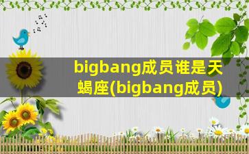 bigbang成员谁是天蝎座(bigbang成员)