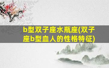 b型双子座水瓶座(双子座b型血人的性格特征)