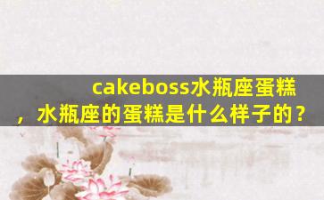 cakeboss水瓶座蛋糕，水瓶座的蛋糕是什么样子的？