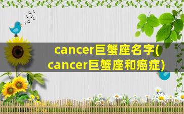 cancer巨蟹座名字(cancer巨蟹座和癌症)