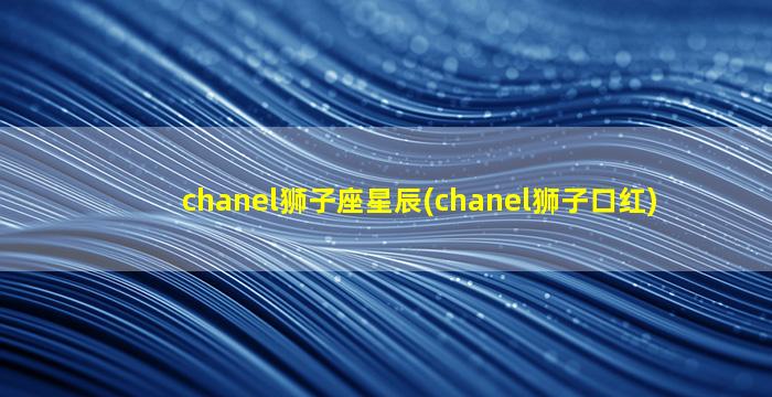 chanel狮子座星辰(chanel狮子口红)