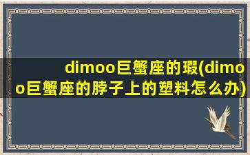 dimoo巨蟹座的瑕(dimoo巨蟹座的脖子上的塑料怎么办)