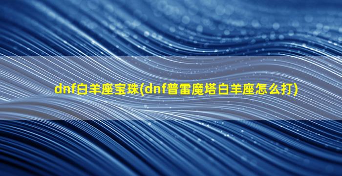 dnf白羊座宝珠(dnf普雷魔塔白羊座怎么打)