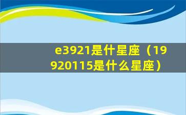 e3921是什星座（19920115是什么星座）