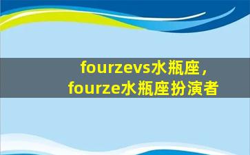 fourzevs水瓶座，fourze水瓶座扮演者