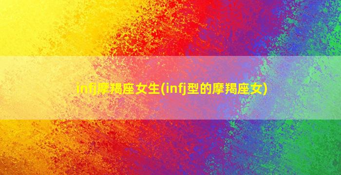 infj摩羯座女生(infj型的摩羯座女)