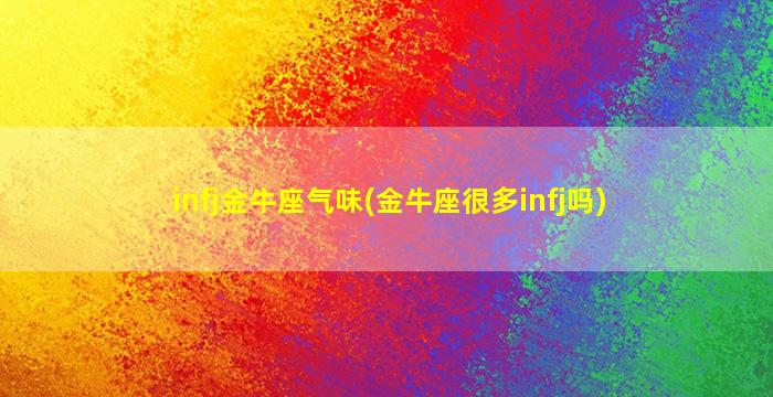 infj金牛座气味(金牛座很多infj吗)