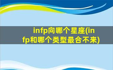 infp向哪个星座(infp和哪个类型最合不来)