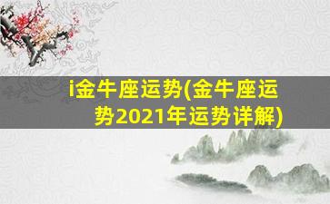 i金牛座运势(金牛座运势2021年运势详解)