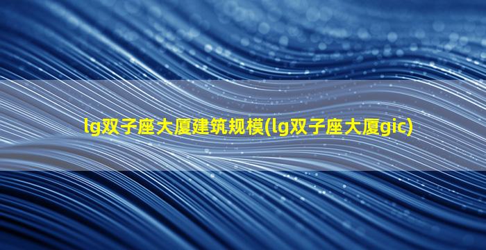 lg双子座大厦建筑规模(lg双子座大厦gic)