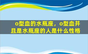 o型血的水瓶座，o型血并且是水瓶座的人是什么性格