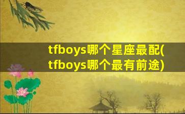 tfboys哪个星座最配(tfboys哪个最有前途)