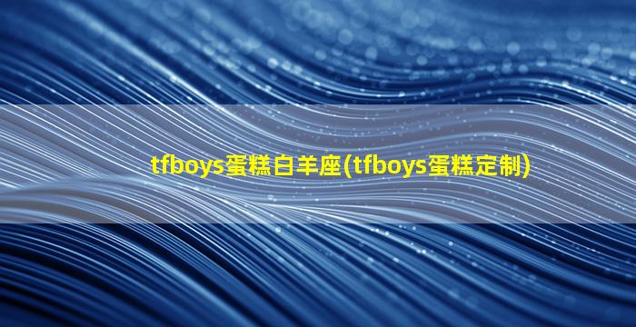 tfboys蛋糕白羊座(tfboys蛋糕定制)