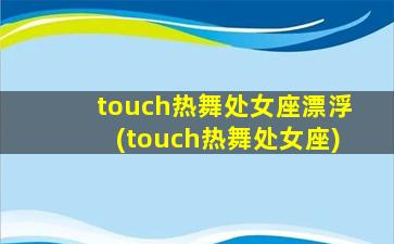 touch热舞处女座漂浮(touch热舞处女座)