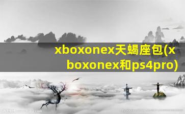 xboxonex天蝎座包(xboxonex和ps4pro)