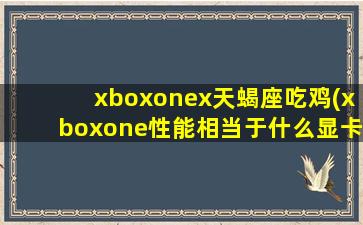 xboxonex天蝎座吃鸡(xboxone性能相当于什么显卡)