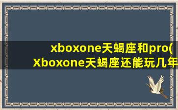 xboxone天蝎座和pro(Xboxone天蝎座还能玩几年)