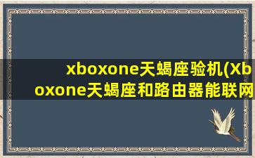 xboxone天蝎座验机(Xboxone天蝎座和路由器能联网吗)