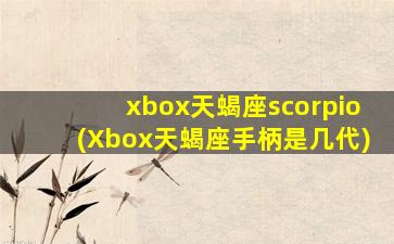 xbox天蝎座scorpio(Xbox天蝎座手柄是几代)