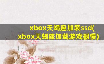 xbox天蝎座加装ssd(xbox天蝎座加载游戏很慢)