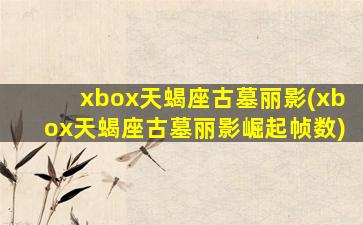 xbox天蝎座古墓丽影(xbox天蝎座古墓丽影崛起帧数)