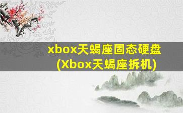 xbox天蝎座固态硬盘(Xbox天蝎座拆机)