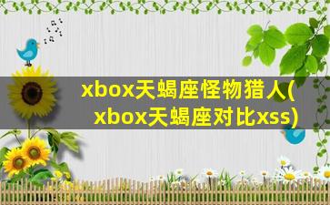 xbox天蝎座怪物猎人(xbox天蝎座对比xss)