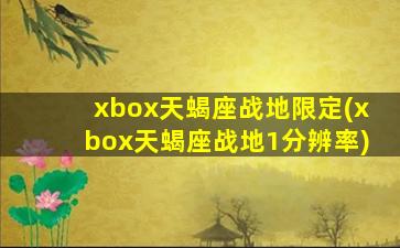 xbox天蝎座战地限定(xbox天蝎座战地1分辨率)