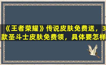 《王者荣耀》传说皮肤免费送，3款圣斗士皮肤免费领，具体要怎样参与