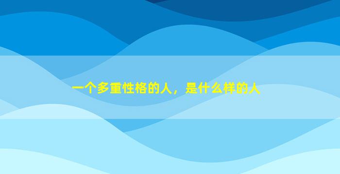 一个多重性格的人，是什么样的人