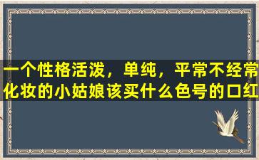 一个性格活泼，单纯，平常不经常化妆的小姑娘该买什么色号的口红