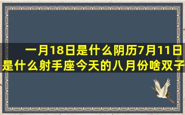 一月18日是什么阴历7月11日是什么射手座今天的八月份啥双子座女配什么白羊座守护星座是什么(一月18日是什么日子)