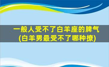 一般人受不了白羊座的脾气(白羊男最受不了哪种撩)