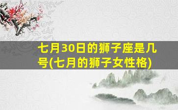 七月30日的狮子座是几号(七月的狮子女性格)