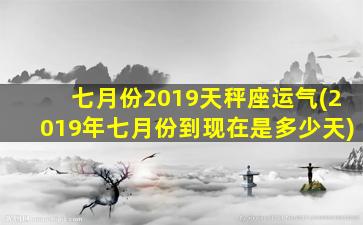 七月份2019天秤座运气(2019年七月份到现在是多少天)