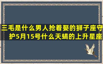 三毛是什么男人抢着娶的狮子座守护5月15号什么天蝎的上升星座是什么(三毛的原型是什么)