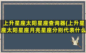 上升星座太阳星座查询器(上升星座太阳星座月亮星座分别代表什么)