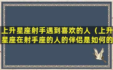 上升星座射手遇到喜欢的人（上升星座在射手座的人的伴侣是如何的）