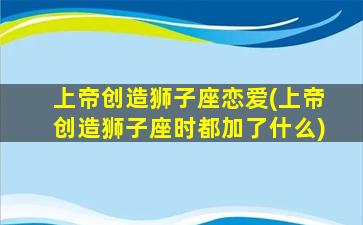 上帝创造狮子座恋爱(上帝创造狮子座时都加了什么)