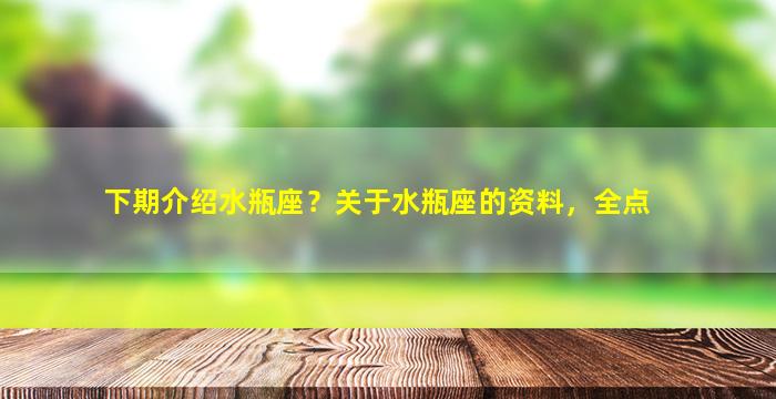 下期介绍水瓶座？关于水瓶座的资料，全点