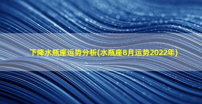 下降水瓶座运势分析(水瓶座8月运势2022年)