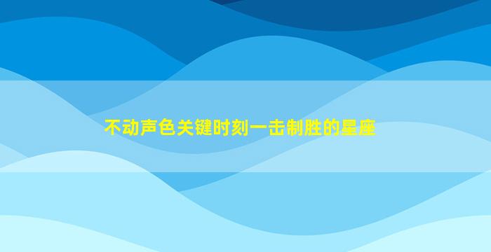 不动声色关键时刻一击制胜的星座