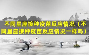 不同星座接种疫苗反应情况（不同星座接种疫苗反应情况一样吗）