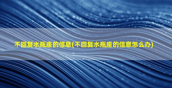 不回复水瓶座的信息(不回复水瓶座的信息怎么办)