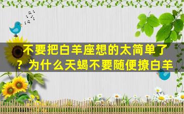 不要把白羊座想的太简单了？为什么天蝎不要随便撩白羊