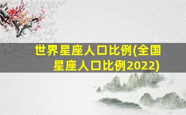 世界星座人口比例(全国星座人口比例2022)