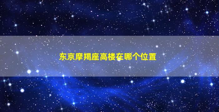 东京摩羯座高楼在哪个位置