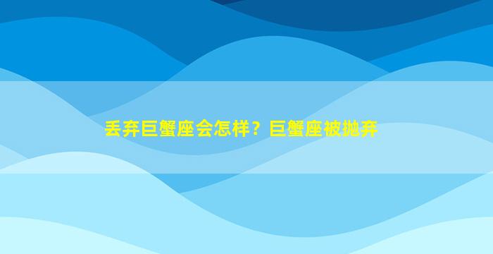 丢弃巨蟹座会怎样？巨蟹座被抛弃