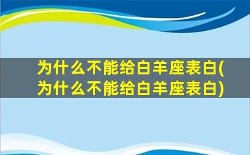 为什么不能给白羊座表白(为什么不能给白羊座表白)