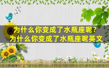 为什么你变成了水瓶座呢？为什么你变成了水瓶座呢英文